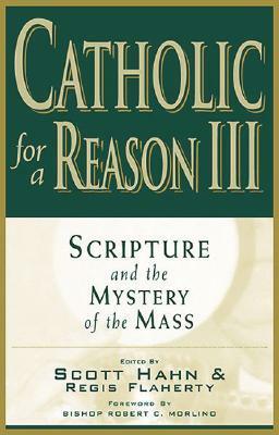 Catholic for a Reason III:Scripture and the Mystery of the Mass by Curtis Mitch, Thomas J. Nash, Tim Gray, Regis J. Flaherty, Leon J. Suprenant Jr., Scott Hahn, Robert C. Morlino, Kimberly Hahn, Stephen Pimentel, Michael Barber, Sean Innerst, Curtis Martin, Jeff Cavins, Edward Sri