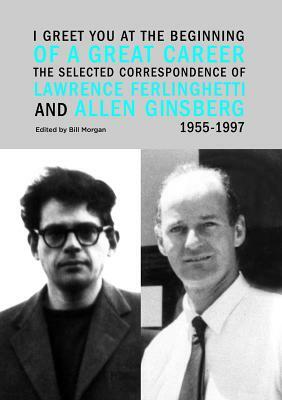 I Greet You at the Beginning of a Great Career: The Selected Correspondence of Lawrence Ferlinghetti and Allen Ginsberg, 1955-1997 by Lawrence Ferlinghetti, Allen Ginsberg