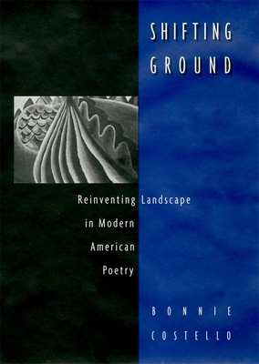Shifting Ground: Reinventing Landscape in Modern American Poetry by Bonnie Costello