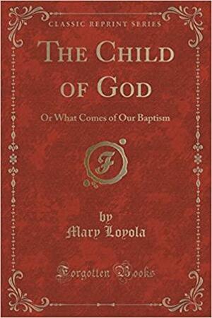 The Child of God: Or What Comes of Our Baptism by Mary Loyola