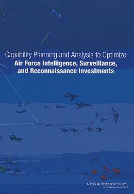 Capability Planning and Analysis to Optimize Air Force Intelligence, Surveillance, and Reconnaissance Investments by Air Force Studies Board, Division on Engineering and Physical Sci, National Research Council