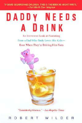 Daddy Needs a Drink: An Irreverent Look at Parenting from a Dad Who Truly Loves His Kids-- Even When They're Driving Him Nuts by Robert Wilder