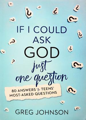 If I Could Ask God Just One Question: 80 Answers to Teens' Most-Asked Questions by Greg Johnson