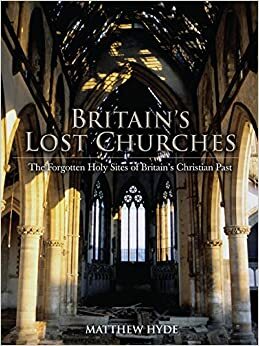 Britain's Lost Churches: The Forgotten Holy Sites of Britain's Christian Past by Matthew Hyde