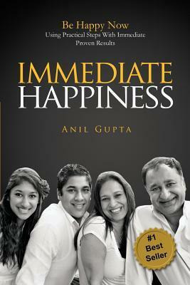 Immediate Happiness: Be Happy Now Using Practical Steps with Immediate Proven Results by Anil Gupta
