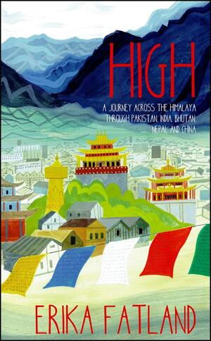 High: A Journey Across the Himalaya, Through Pakistan, India, Bhutan, Nepal and China by Erika Fatland