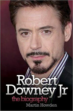 Robert Downey Jr: The Biography by Martin Howden