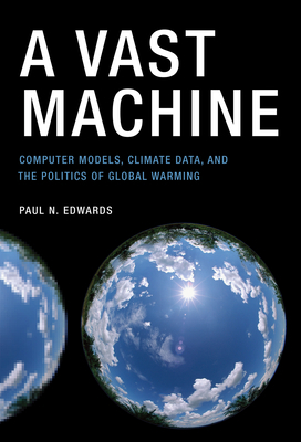 A Vast Machine: Computer Models, Climate Data, and the Politics of Global Warming by Paul N. Edwards