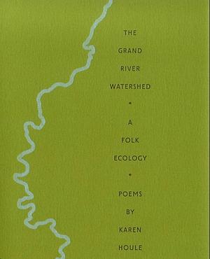 The Grand River Watershed: A Folk Ecology by Karen Houle