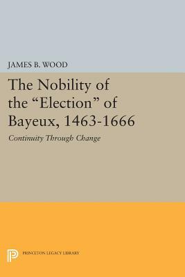 The Nobility of the Election of Bayeux, 1463-1666: Continuity Through Change by James B. Wood