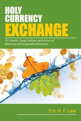 Holy Currency Exchange: 101 Stories, Songs, Actions, and Visions for Missional and Sustainable Ministries by Eric Law