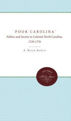 'poor Carolina': Politics and Society in Colonial North Carolina, 1729-1776 by A. Roger Ekirch