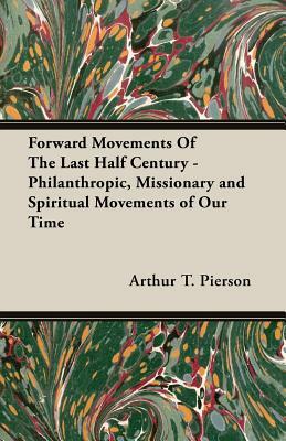 Forward Movements of the Last Half Century - Philanthropic, Missionary and Spiritual Movements of Our Time by Arthur T. Pierson