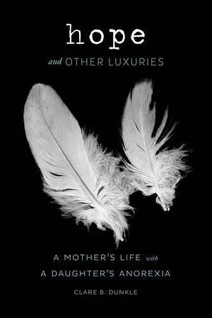 Hope and Other Luxuries: A Mother's Life with a Daughter's Anorexia by Clare Dunkle (19-May-2015) Hardcover by Clare B. Dunkle, Clare B. Dunkle