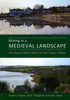 Mining in a Medieval Landscape: The Royal Silver Mines of the Tamar Valley by Peter Claughton, Christopher Smart, Stephen Rippon