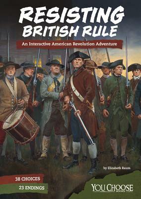 Resisting British Rule: An Interactive American Revolution Adventure by Elizabeth Raum