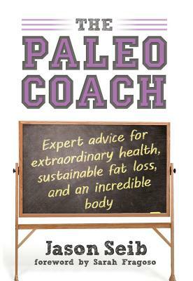 The Paleo Coach: Expert Advice for Extraordinary Health, Sustainable Fat Loss, and an Incredible Body by Jason Seib