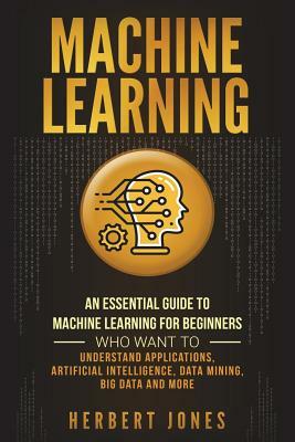 Machine Learning: An Essential Guide to Machine Learning for Beginners Who Want to Understand Applications, Artificial Intelligence, Dat by Herbert Jones