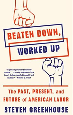 Beaten Down, Worked Up: The Past, Present, and Future of American Labor by Steven Greenhouse