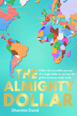 The Almighty Dollar: Follow the Incredible Journey of Single Dollar to See How the Global Economy Really Works by Dharshini David