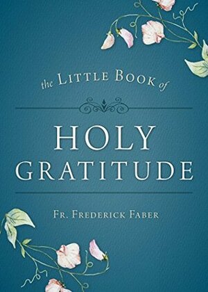 The Little Book of Holy Gratitude by Frederick William Faber