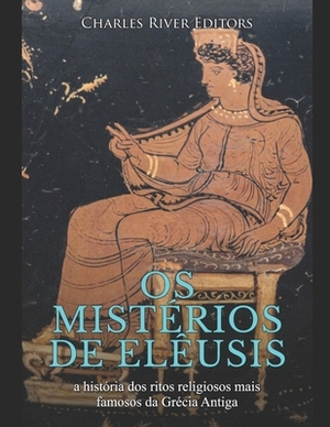 Os mistérios de Elêusis: a história dos ritos religiosos mais famosos da Grécia Antiga by Charles River