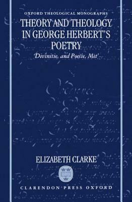 Theory and Theology in George Herbert's Poetry: "divinitie, and Poesie, Met" by Elizabeth Clarke