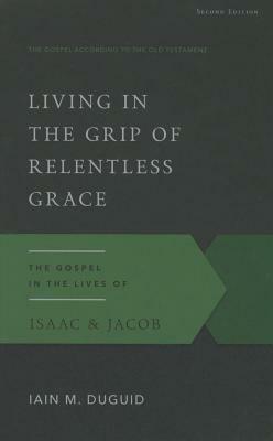 Living in the Grip of Relentless Grace: The Gospel in the Lives of Isaac & Jacob, Second Edition by Iain M. Duguid