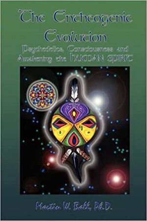 The Entheogenic Evolution: Psychedelics, Consciousness and Awakening the Human Spirit by Martin W. Ball