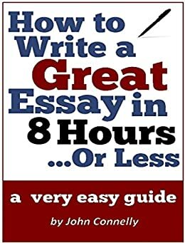 How to Write a Great Essay in 8 Hours or Less: A Very Easy Guide by John Connelly