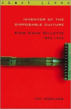 Inventor of the Disposable Culture: King Camp Gillette 1855-1932 by Tim Dowling