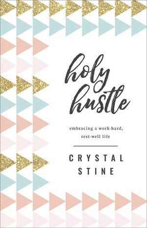 Holy Hustle: Embracing a Work-Hard, Rest-Well Life by Crystal Stine