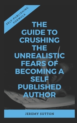 Self-Publishing Formula: The Guide to Crushing The Unrealistic Fears of Becoming A Self-Published Author by Jeremy Sutton