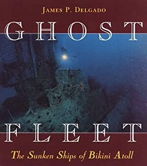 Ghost Fleet: The Sunken Ships of Bikini Atoll by James P. Delgado