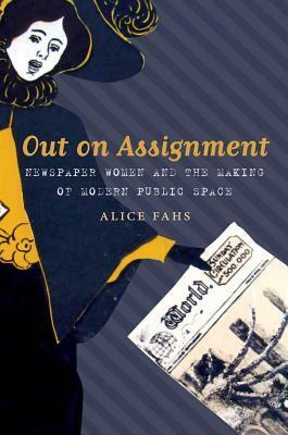 Out on Assignment: Newspaper Women and the Making of Modern Public Space by Alice Fahs