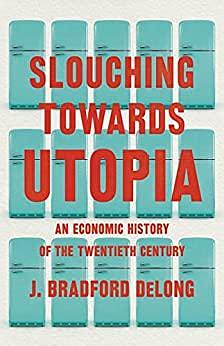 Slouching Towards Utopia: The Economic History of the Twentieth Century by J. Bradford DeLong, J. Bradford DeLong