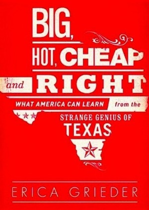 Big, Hot, Cheap, and Right: What America Can Learn from the Strange Genius of Texas by Erica Grieder