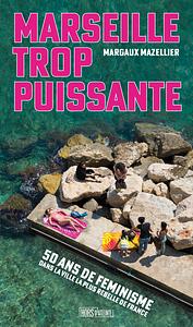 Marseille trop puissante: Cinquante ans de féminisme dans la ville la plus rebelle de France by Margaux Mazellier (journaliste).)