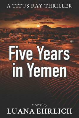 Five Years in Yemen: A Titus Ray Thriller by Luana Ehrlich