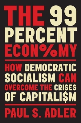 The 99 Percent Economy: How Democratic Socialism Can Overcome the Crises of Capitalism by Paul S. Adler