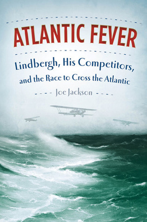 Atlantic Fever: Lindbergh, His Competitors, and the Race to Cross the Atlantic by Joe Jackson