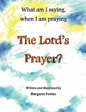 What Am I Saying, When I Am Praying the Lord's Prayer? by Margaret Fowler