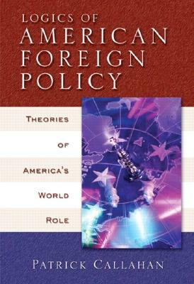 Logics of American Foreign Policy: Theories of America's World Role by Patrick Callahan