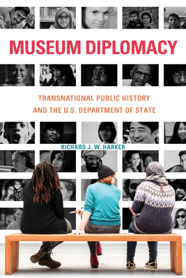 Museum Diplomacy: Transnational Public History and the U.S. Department of State by Richard Harker