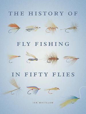 The History of Fly-Fishing in Fifty Flies by Ian Whitelaw