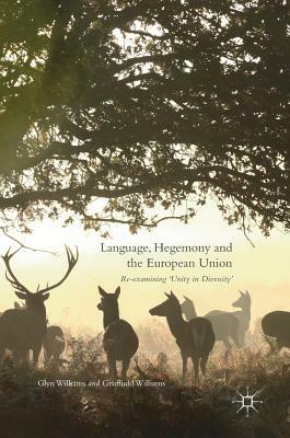 Language, Hegemony and the European Union: Re-Examining 'unity in Diversity' by Glyn Williams, Gruffudd Williams