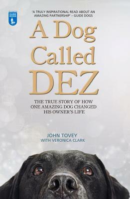 A Dog Called Dez: The True Story of How One Amazing Dog Changed His Owner's Life by John Tovey, Veronica Clark