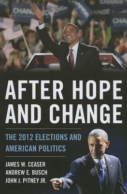 After Hope and Change: The 2012 Elections and American Politics by John J. Pitney Jr., James W. Ceaser, Andrew E. Busch