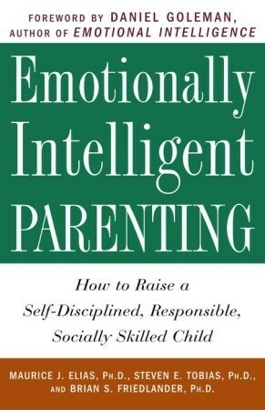Emotionally Intelligent Parenting: How to Raise a Self-Disciplined, Responsible, Socially Skilled Child by Steven E. Tobias, Maurice J. Elias, Brian S. Friedlander, Daniel Goleman