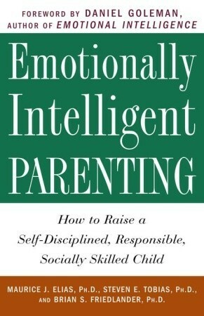 Emotionally Intelligent Parenting: How to Raise a Self-Disciplined, Responsible, Socially Skilled Child by Daniel Goleman, Steven E. Tobias, Brian S. Friedlander, Maurice J. Elias